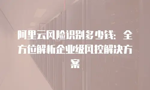 阿里云风险识别多少钱：全方位解析企业级风控解决方案