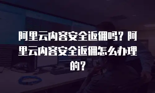 阿里云内容安全返佣吗？阿里云内容安全返佣怎么办理的？