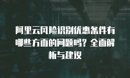 阿里云风险识别优惠条件有哪些方面的问题吗？全面解析与建议