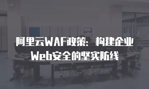 阿里云WAF政策：构建企业Web安全的坚实防线
