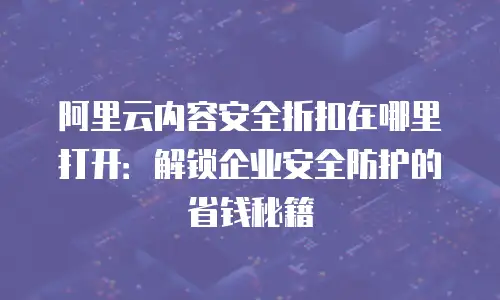 阿里云内容安全折扣在哪里打开：解锁企业安全防护的省钱秘籍