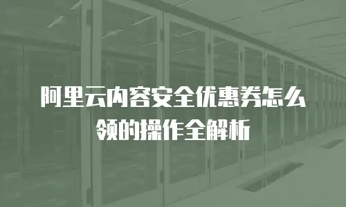 阿里云内容安全优惠券怎么领的操作全解析