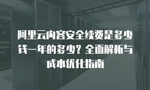 阿里云内容安全续费是多少钱一年的多少？全面解析与成本优化指南