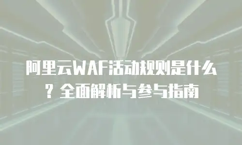 阿里云WAF活动规则是什么？全面解析与参与指南
