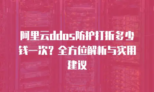 阿里云ddos防护打折多少钱一次？全方位解析与实用建议