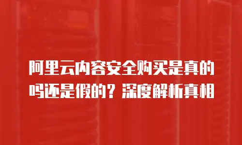 阿里云内容安全购买是真的吗还是假的？深度解析真相