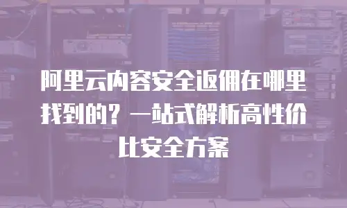 阿里云内容安全返佣在哪里找到的？一站式解析高性价比安全方案