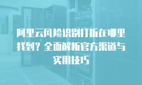 阿里云风险识别打折在哪里找到？全面解析官方渠道与实用技巧