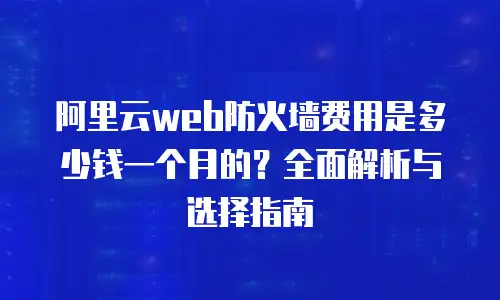 阿里云web防火墙费用是多少钱一个月的？全面解析与选择指南