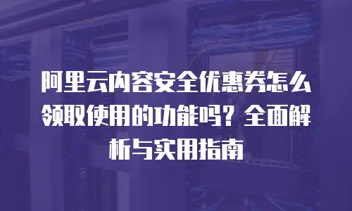 阿里云内容安全优惠券怎么领取使用的功能吗？全面解析与实用指南