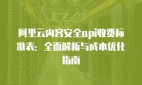 阿里云内容安全api收费标准表：全面解析与成本优化指南
