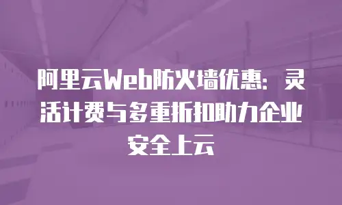 阿里云Web防火墙优惠：灵活计费与多重折扣助力企业安全上云