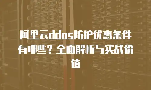 阿里云ddos防护优惠条件有哪些？全面解析与实战价值
