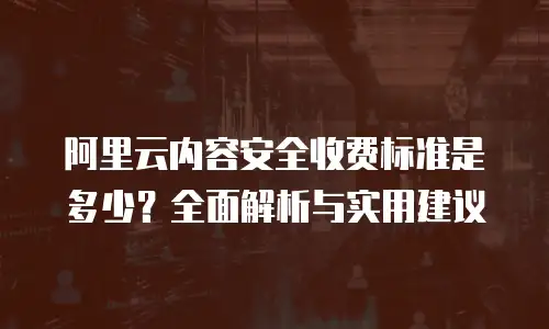 阿里云内容安全收费标准是多少？全面解析与实用建议