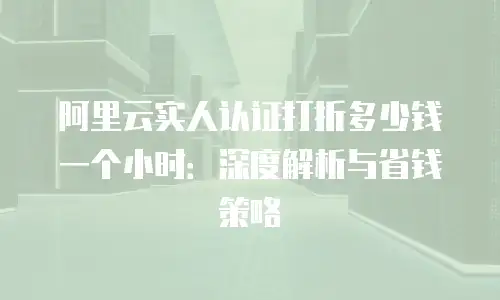 阿里云实人认证打折多少钱一个小时：深度解析与省钱策略