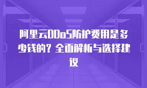 阿里云DDoS防护费用是多少钱的？全面解析与选择建议