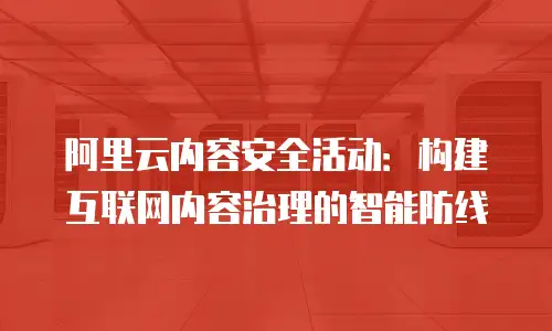 阿里云内容安全活动：构建互联网内容治理的智能防线