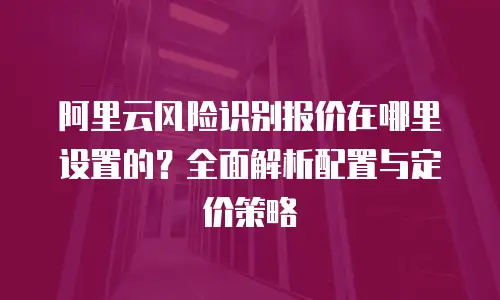 阿里云风险识别报价在哪里设置的？全面解析配置与定价策略