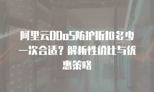 阿里云DDoS防护折扣多少一次合适？解析性价比与优惠策略