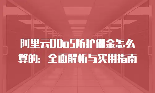 阿里云DDoS防护佣金怎么算的：全面解析与实用指南