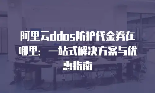 阿里云ddos防护代金券在哪里：一站式解决方案与优惠指南