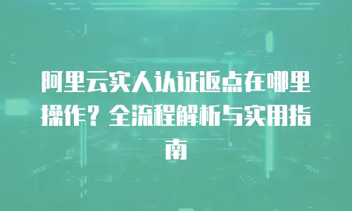 阿里云实人认证返点在哪里操作？全流程解析与实用指南