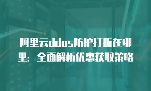 阿里云ddos防护打折在哪里：全面解析优惠获取策略