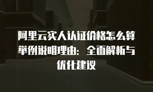 阿里云实人认证价格怎么算举例说明理由：全面解析与优化建议