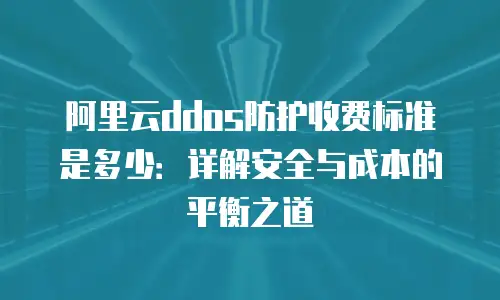 阿里云ddos防护收费标准是多少：详解安全与成本的平衡之道