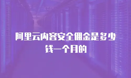 阿里云内容安全佣金是多少钱一个月的
