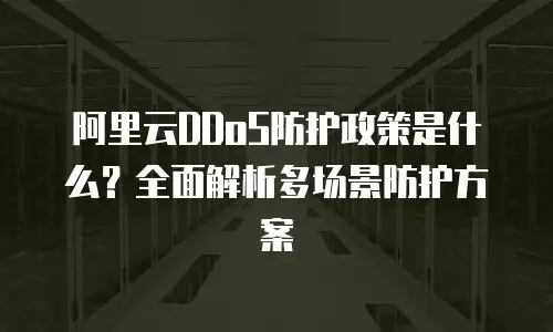 阿里云DDoS防护政策是什么？全面解析多场景防护方案