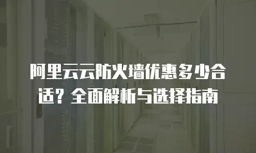 阿里云云防火墙优惠多少合适？全面解析与选择指南