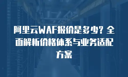 阿里云WAF报价是多少？全面解析价格体系与业务适配方案