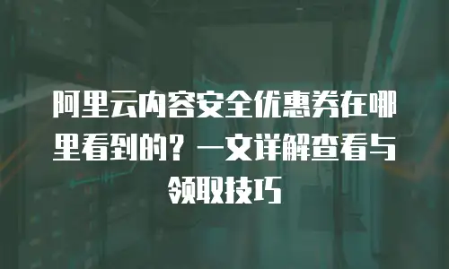 阿里云内容安全优惠券在哪里看到的？一文详解查看与领取技巧