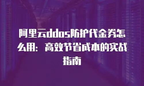 阿里云ddos防护代金券怎么用：高效节省成本的实战指南