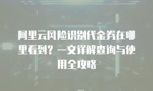 阿里云风险识别代金券在哪里看到？一文详解查询与使用全攻略