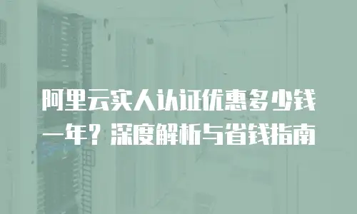阿里云实人认证优惠多少钱一年？深度解析与省钱指南
