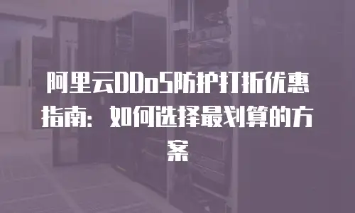 阿里云DDoS防护打折优惠指南：如何选择最划算的方案