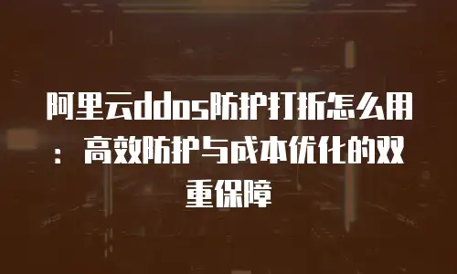 阿里云ddos防护打折怎么用：高效防护与成本优化的双重保障
