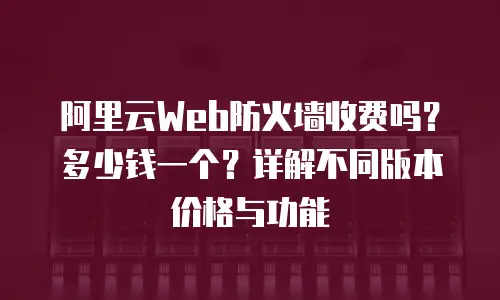 阿里云Web防火墙收费吗？多少钱一个？详解不同版本价格与功能