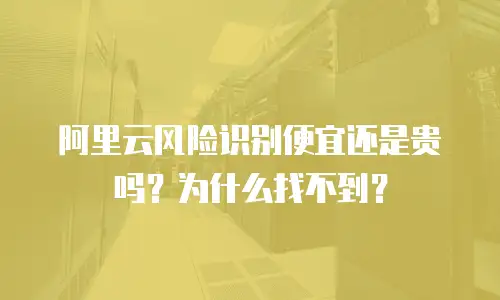 阿里云风险识别便宜还是贵吗？为什么找不到？
