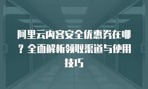 阿里云内容安全优惠券在哪？全面解析领取渠道与使用技巧