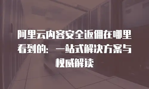 阿里云内容安全返佣在哪里看到的：一站式解决方案与权威解读
