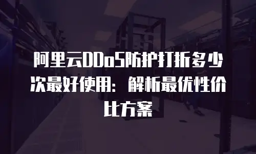 阿里云DDoS防护打折多少次最好使用：解析最优性价比方案