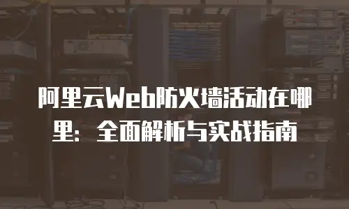 阿里云Web防火墙活动在哪里：全面解析与实战指南