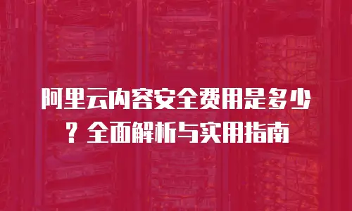 阿里云内容安全费用是多少？全面解析与实用指南