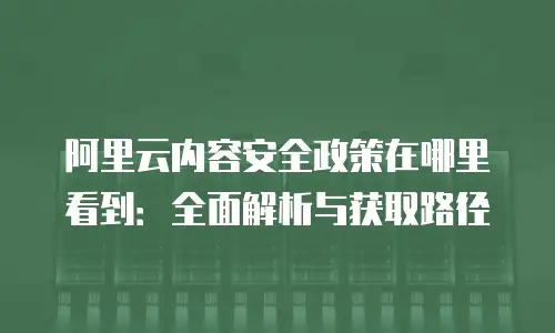 阿里云内容安全政策在哪里看到：全面解析与获取路径