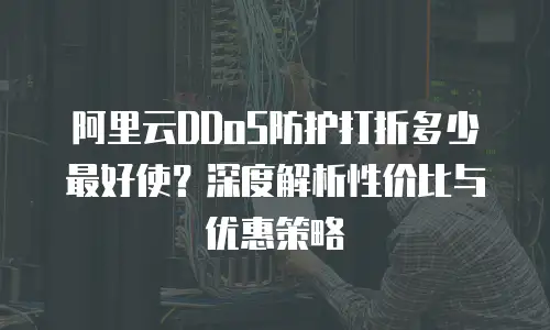 阿里云DDoS防护打折多少最好使？深度解析性价比与优惠策略
