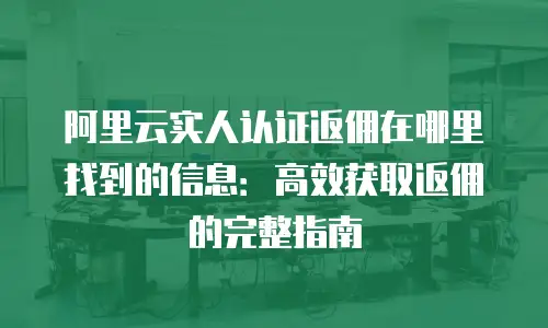 阿里云实人认证返佣在哪里找到的信息：高效获取返佣的完整指南