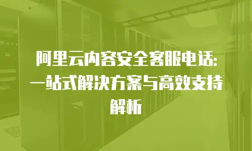 阿里云内容安全客服电话：一站式解决方案与高效支持解析